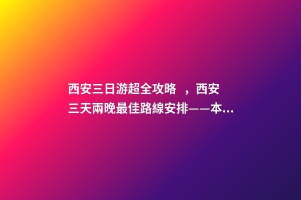 西安三日游超全攻略，西安三天兩晚最佳路線安排——本人親歷分享，看完記得收藏